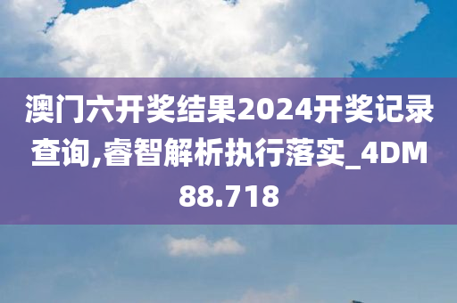 澳门六开奖结果2024开奖记录查询,睿智解析执行落实_4DM88.718