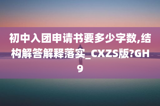 初中入团申请书要多少字数,结构解答解释落实_CXZS版?GH9