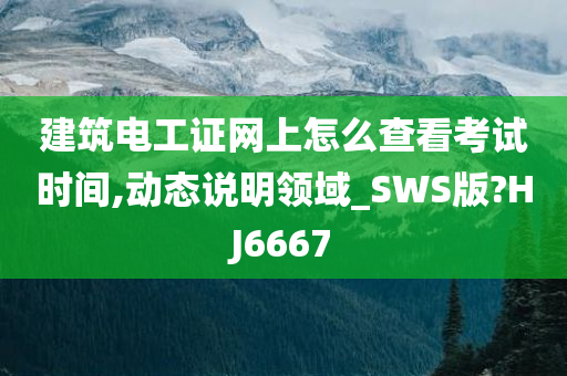 建筑电工证网上怎么查看考试时间,动态说明领域_SWS版?HJ6667