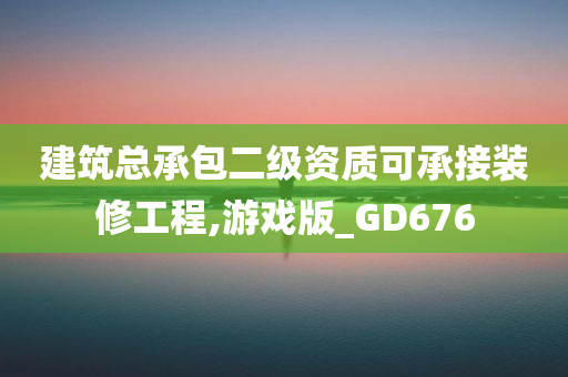 建筑总承包二级资质可承接装修工程,游戏版_GD676