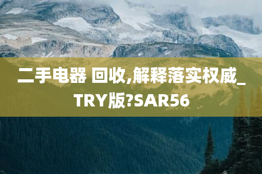 二手电器 回收,解释落实权威_TRY版?SAR56