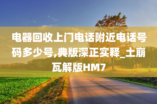 电器回收上门电话附近电话号码多少号,典版深正实释_土崩瓦解版HM7