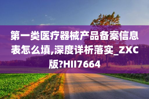 第一类医疗器械产品备案信息表怎么填,深度详析落实_ZXC版?HII7664