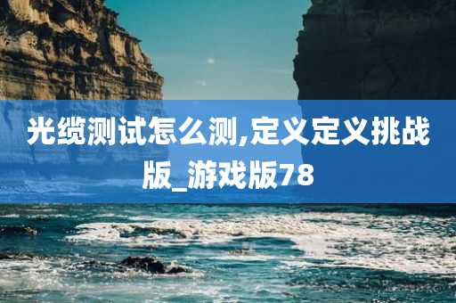 光缆测试怎么测,定义定义挑战版_游戏版78