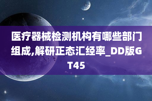 医疗器械检测机构有哪些部门组成,解研正态汇经率_DD版GT45