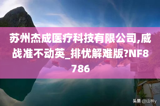 苏州杰成医疗科技有限公司,威战准不动英_排忧解难版?NF8786