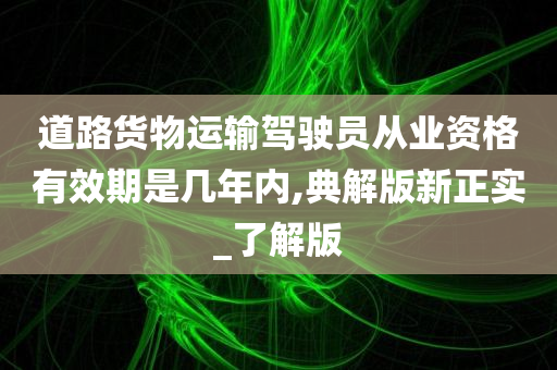 道路货物运输驾驶员从业资格有效期是几年内,典解版新正实_了解版