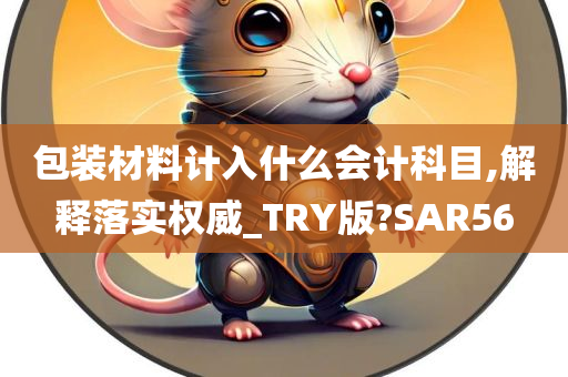 包装材料计入什么会计科目,解释落实权威_TRY版?SAR56