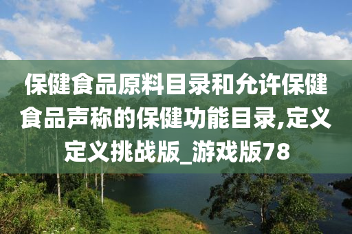 保健食品原料目录和允许保健食品声称的保健功能目录,定义定义挑战版_游戏版78