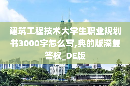 建筑工程技术大学生职业规划书3000字怎么写,典的版深复答权_DE版