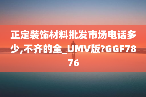 正定装饰材料批发市场电话多少,不齐的全_UMV版?GGF7876