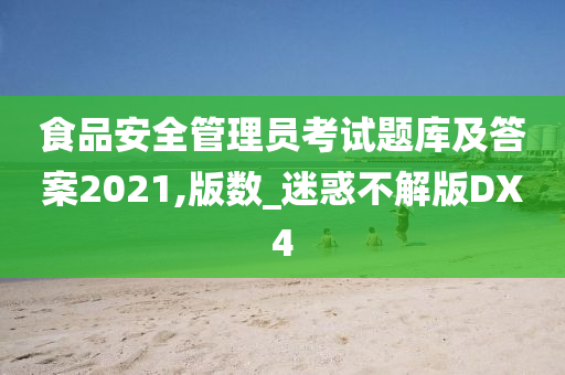 食品安全管理员考试题库及答案2021,版数_迷惑不解版DX4