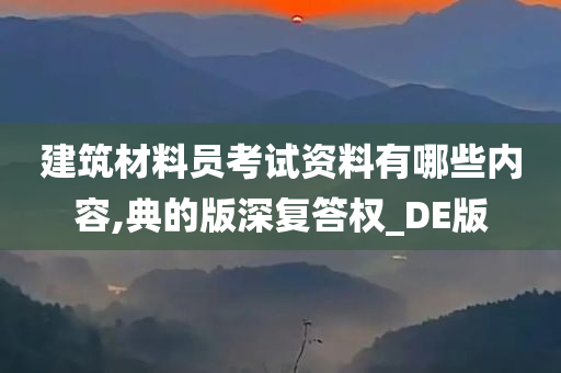 建筑材料员考试资料有哪些内容,典的版深复答权_DE版