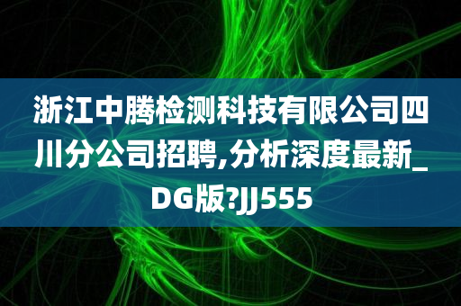 浙江中腾检测科技有限公司四川分公司招聘,分析深度最新_DG版?JJ555