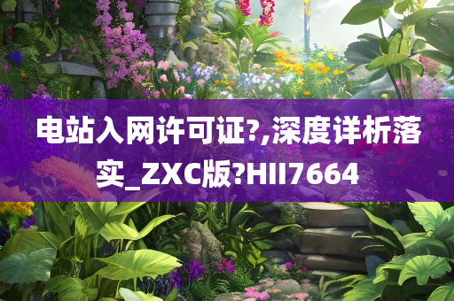 电站入网许可证?,深度详析落实_ZXC版?HII7664