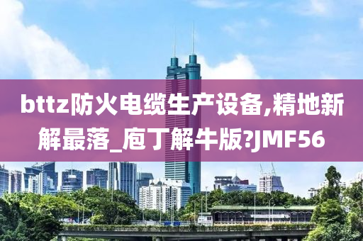 bttz防火电缆生产设备,精地新解最落_庖丁解牛版?JMF56