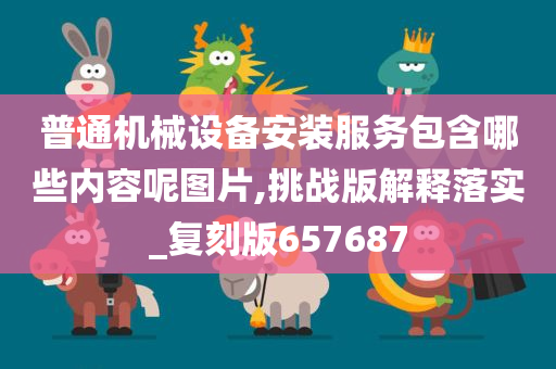 普通机械设备安装服务包含哪些内容呢图片,挑战版解释落实_复刻版657687