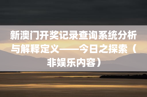 新澳门开奖记录查询系统分析与解释定义——今日之探索（非娱乐内容）