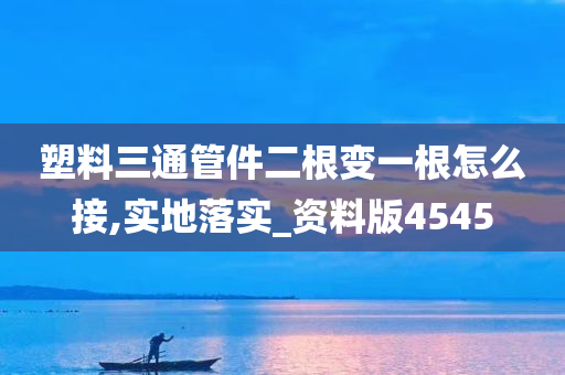 塑料三通管件二根变一根怎么接,实地落实_资料版4545