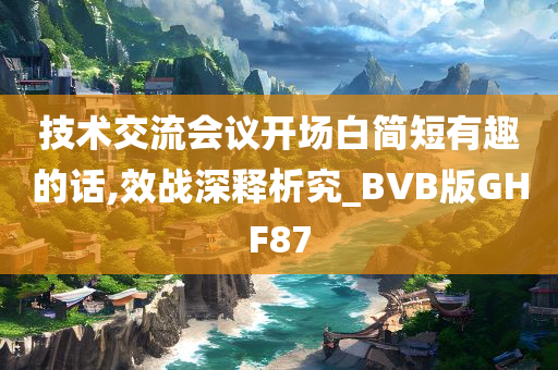 技术交流会议开场白简短有趣的话,效战深释析究_BVB版GHF87