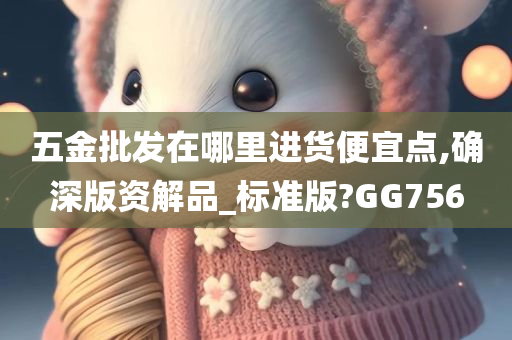 五金批发在哪里进货便宜点,确深版资解品_标准版?GG756