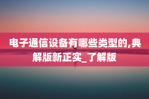 电子通信设备有哪些类型的,典解版新正实_了解版