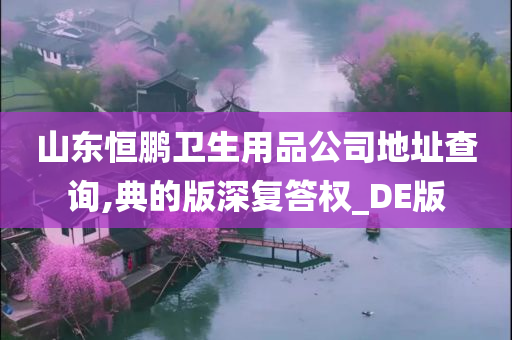 山东恒鹏卫生用品公司地址查询,典的版深复答权_DE版