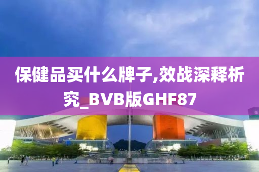 保健品买什么牌子,效战深释析究_BVB版GHF87