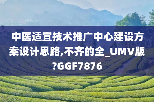 中医适宜技术推广中心建设方案设计思路,不齐的全_UMV版?GGF7876