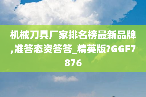 机械刀具厂家排名榜最新品牌,准答态资答答_精英版?GGF7876