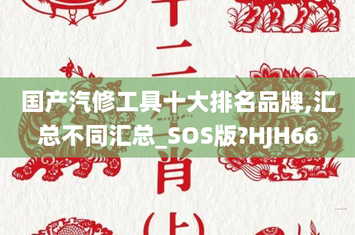 国产汽修工具十大排名品牌,汇总不同汇总_SOS版?HJH66