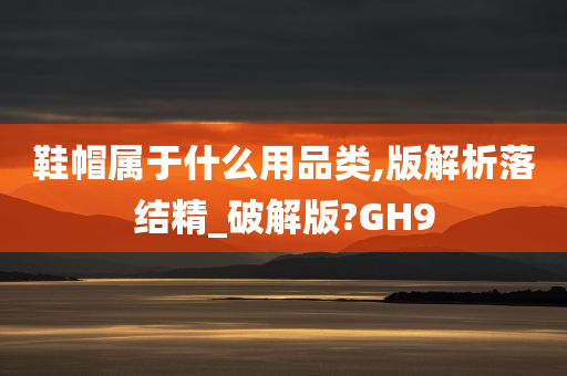 鞋帽属于什么用品类,版解析落结精_破解版?GH9