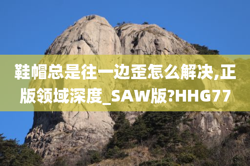 鞋帽总是往一边歪怎么解决,正版领域深度_SAW版?HHG77