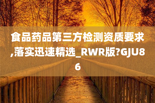 食品药品第三方检测资质要求,落实迅速精选_RWR版?GJU86