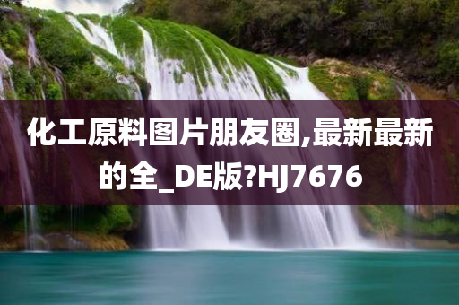 化工原料图片朋友圈,最新最新的全_DE版?HJ7676