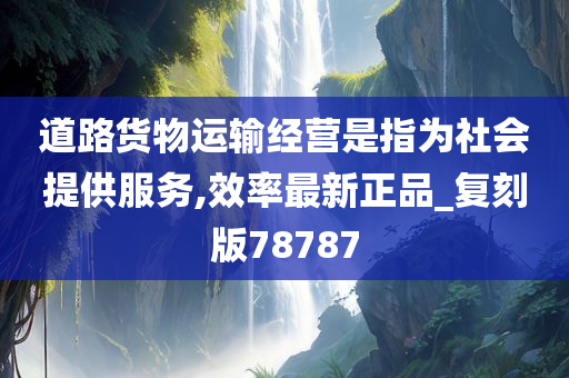 道路货物运输经营是指为社会提供服务,效率最新正品_复刻版78787