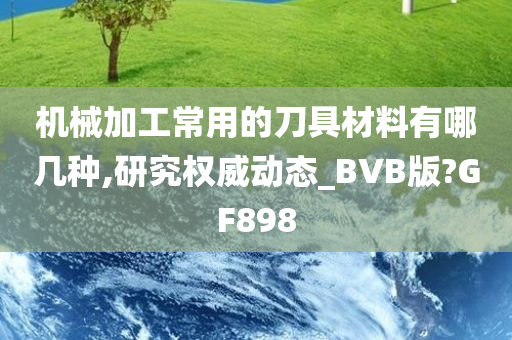 机械加工常用的刀具材料有哪几种,研究权威动态_BVB版?GF898