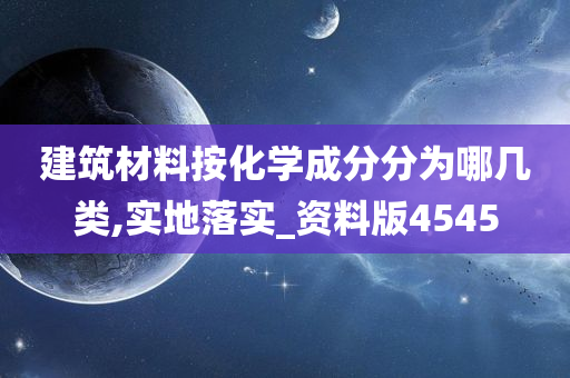 建筑材料按化学成分分为哪几类,实地落实_资料版4545