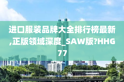 进口服装品牌大全排行榜最新,正版领域深度_SAW版?HHG77