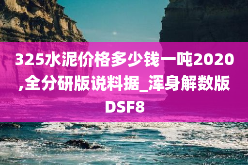 325水泥价格多少钱一吨2020,全分研版说料据_浑身解数版DSF8