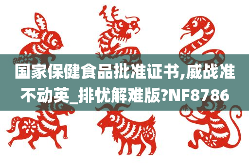 国家保健食品批准证书,威战准不动英_排忧解难版?NF8786