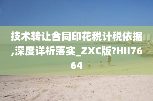 技术转让合同印花税计税依据,深度详析落实_ZXC版?HII7664