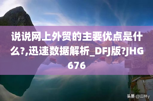 说说网上外贸的主要优点是什么?,迅速数据解析_DFJ版?JHG676