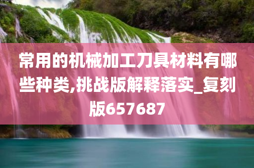 常用的机械加工刀具材料有哪些种类,挑战版解释落实_复刻版657687