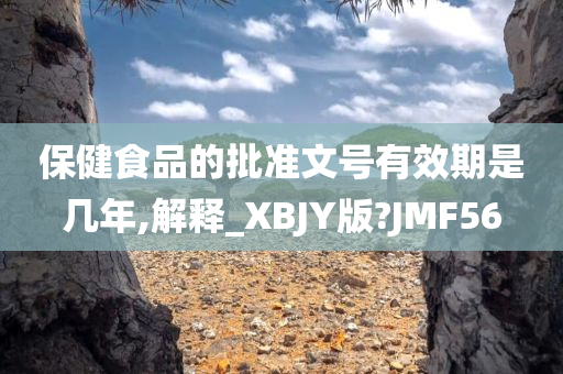 保健食品的批准文号有效期是几年,解释_XBJY版?JMF56