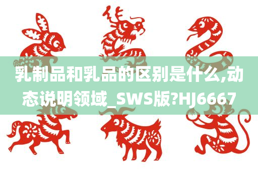 乳制品和乳品的区别是什么,动态说明领域_SWS版?HJ6667