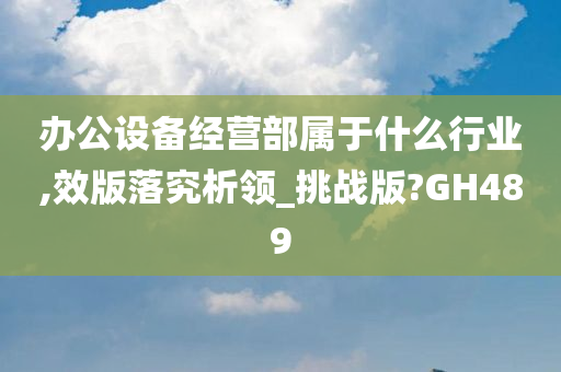 办公设备经营部属于什么行业,效版落究析领_挑战版?GH489