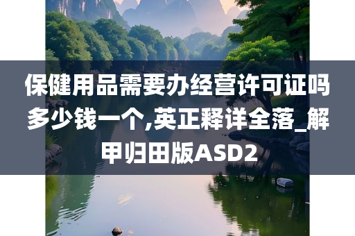 保健用品需要办经营许可证吗多少钱一个,英正释详全落_解甲归田版ASD2