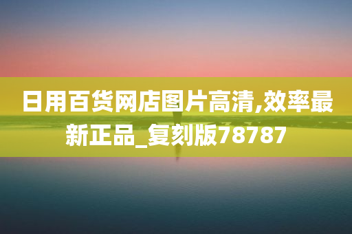 日用百货网店图片高清,效率最新正品_复刻版78787