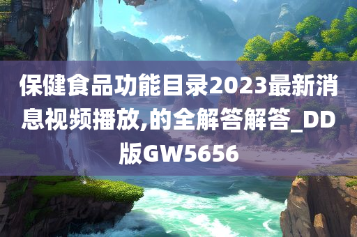 保健食品功能目录2023最新消息视频播放,的全解答解答_DD版GW5656